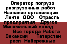 Оператор погрузо-разгрузочных работ › Название организации ­ Лента, ООО › Отрасль предприятия ­ Другое › Минимальный оклад ­ 29 000 - Все города Работа » Вакансии   . Татарстан респ.,Набережные Челны г.
